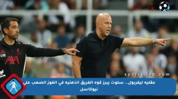 عقلية ليفربول.. سلوت يبرز قوة الفريق الذهنية في الفوز الصعب على نيوكاسل